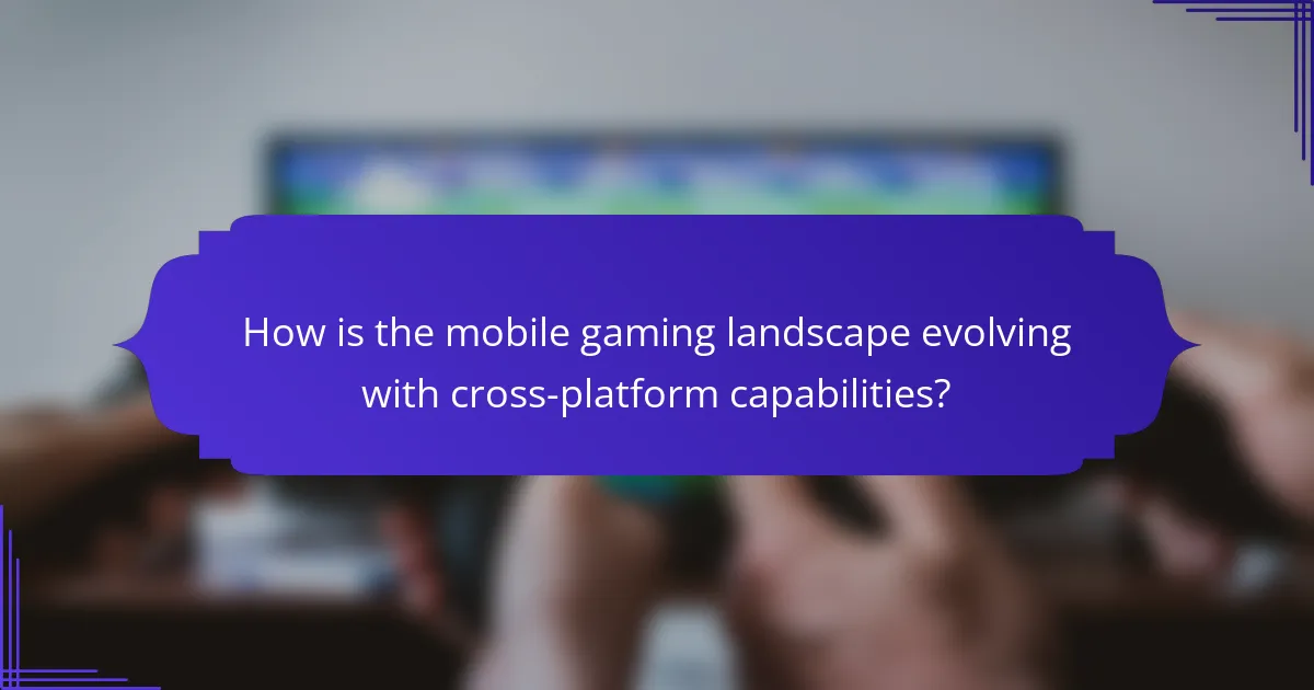How is the mobile gaming landscape evolving with cross-platform capabilities?