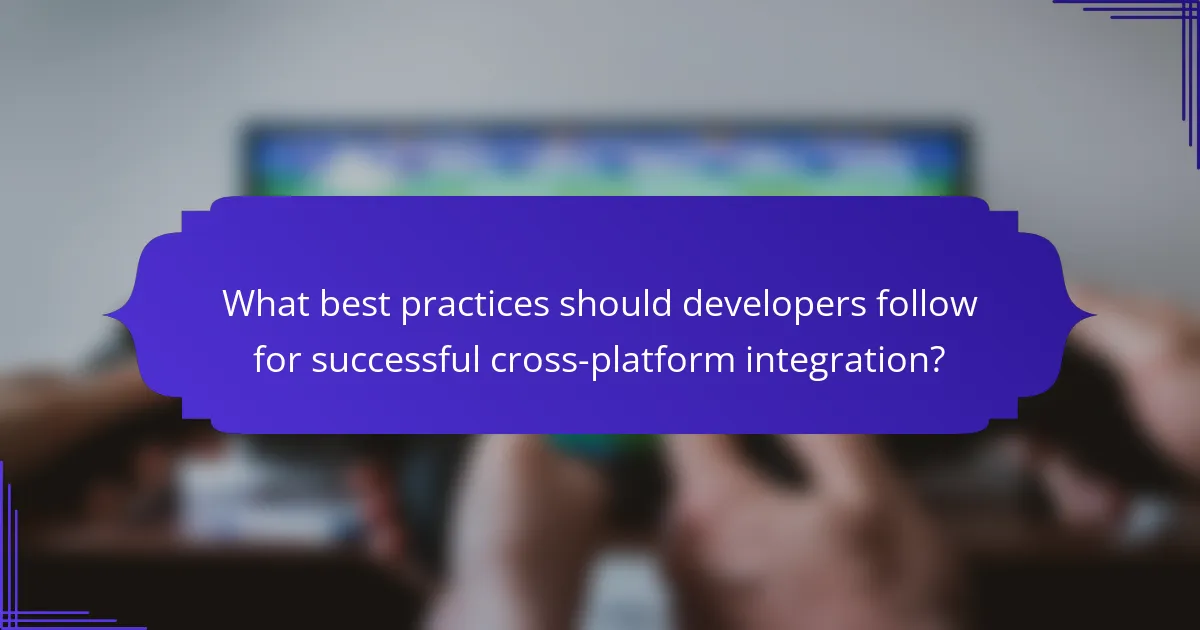 What best practices should developers follow for successful cross-platform integration?