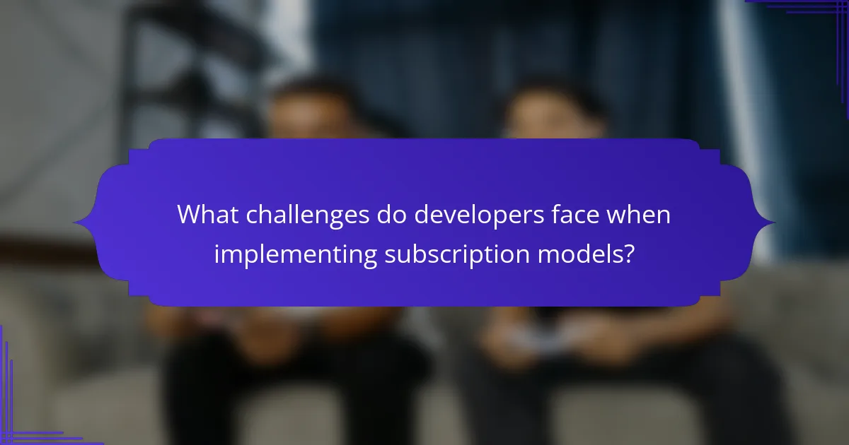 What challenges do developers face when implementing subscription models?