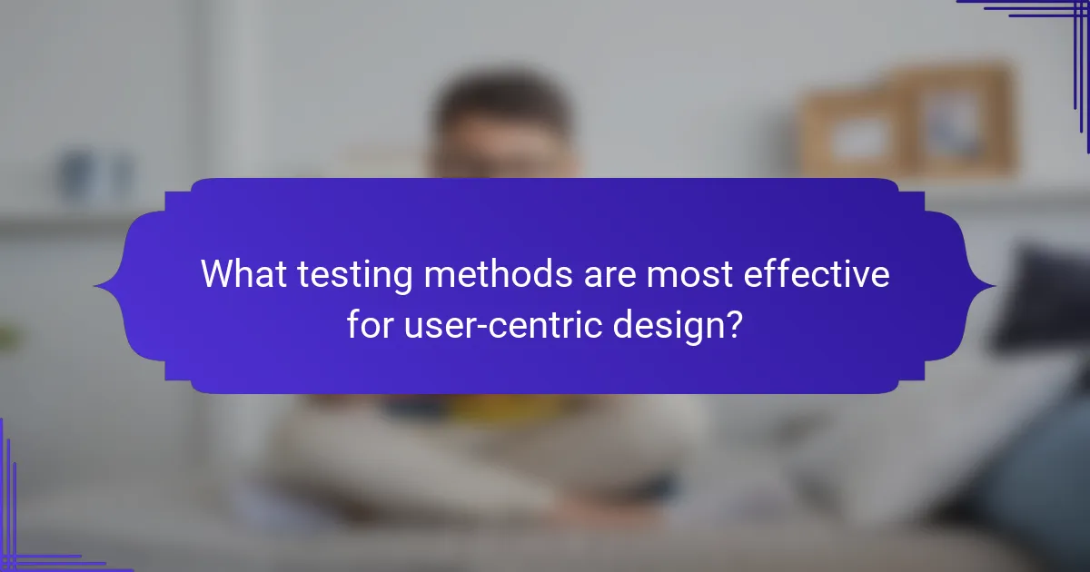 What testing methods are most effective for user-centric design?