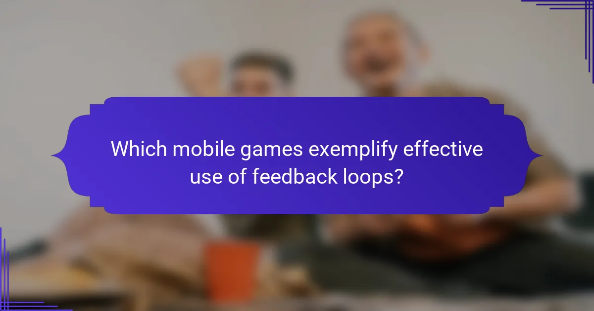 Which mobile games exemplify effective use of feedback loops?